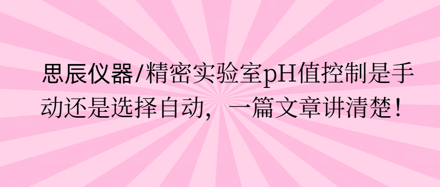 思辰仪器/精密实验室pH值控制是手动还是选择自动，一篇文章讲清楚。